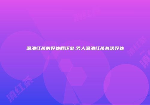 喝滇红茶的好处和坏处,男人喝滇红茶有啥好处