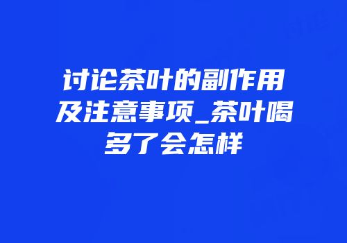 讨论茶叶的副作用及注意事项_茶叶喝多了会怎样