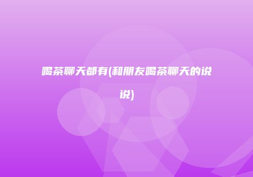 喝茶聊天都有(和朋友喝茶聊天的说说)