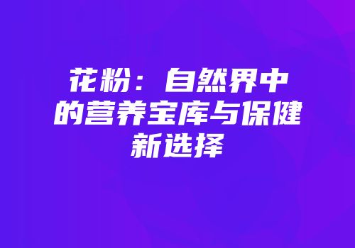 花粉：自然界中的营养宝库与保健新选择