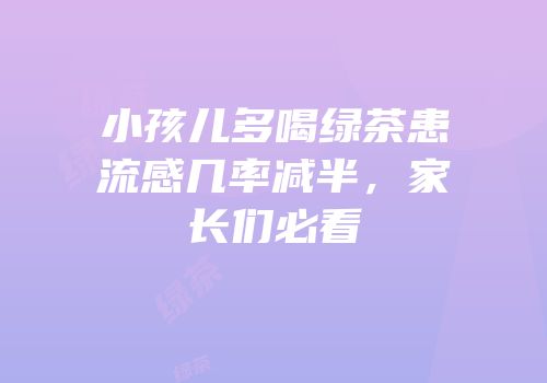 小孩儿多喝绿茶患流感几率减半，家长们必看