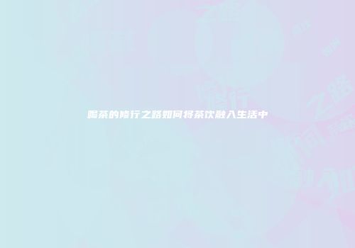 喝茶的修行之路如何将茶饮融入生活中