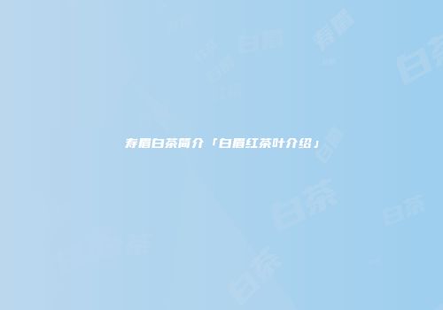 寿眉白茶简介「白眉红茶叶介绍」
