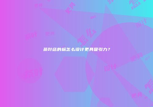 茶叶店的标怎么设计更具吸引力？