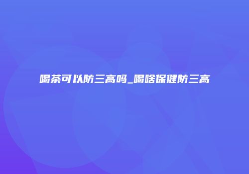 喝茶可以防三高吗_喝啥保健防三高