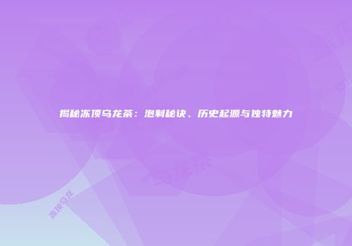 揭秘冻顶乌龙茶：泡制秘诀、历史起源与独特魅力