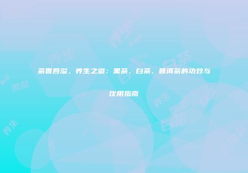 茶香四溢，养生之道：黑茶、白茶、普洱茶的功效与饮用指南