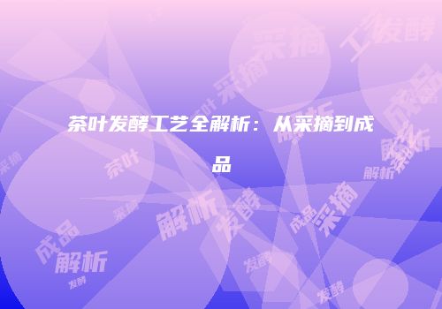 茶叶发酵工艺全解析：从采摘到成品