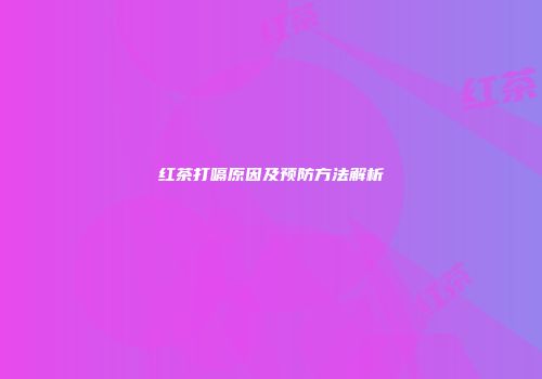 红茶打嗝原因及预防方法解析