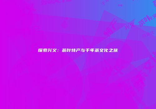 探索兴义：茶叶特产与千年茶文化之旅