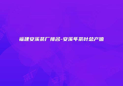 福建安溪茶厂排名-安溪年茶叶总产值