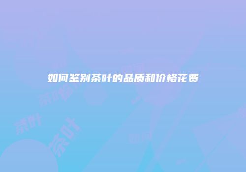 如何鉴别茶叶的品质和价格花费