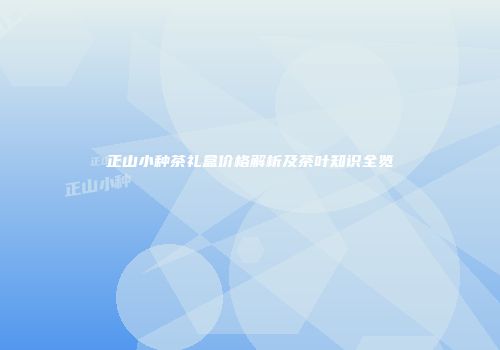 正山小种茶礼盒价格解析及茶叶知识全览