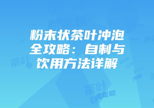 粉末状茶叶冲泡全攻略：自制与饮用方法详解