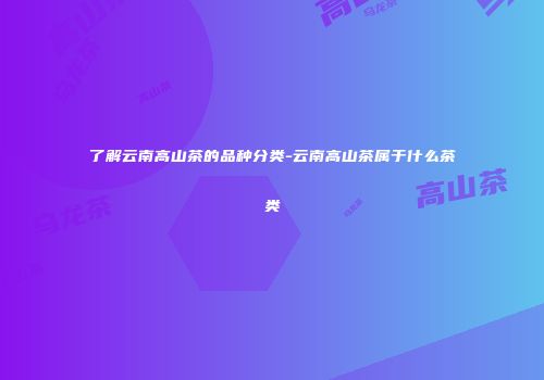 了解云南高山茶的品种分类-云南高山茶属于什么茶类