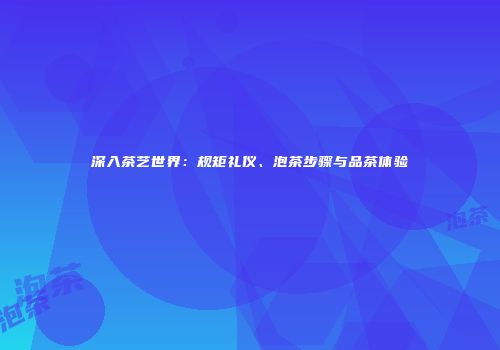 深入茶艺世界：规矩礼仪、泡茶步骤与品茶体验