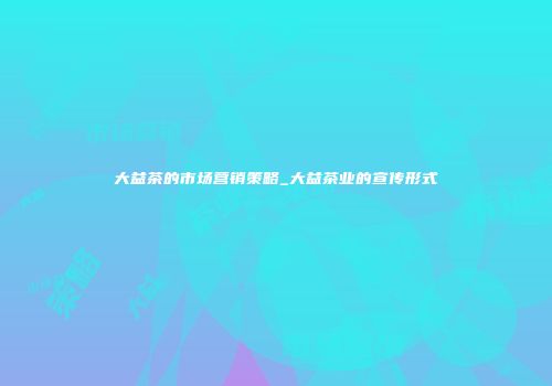 大益茶的市场营销策略_大益茶业的宣传形式