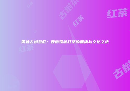 雨林古树茶红：云南珍稀红茶的健康与文化之旅