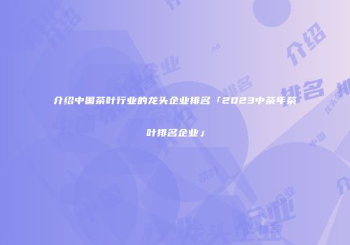 介绍中国茶叶行业的龙头企业排名「2023中茶年茶叶排名企业」