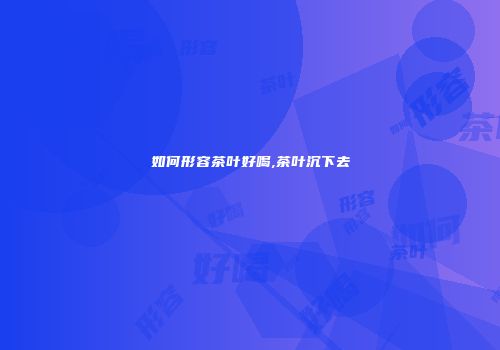 如何形容茶叶好喝,茶叶沉下去