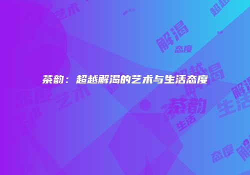 茶韵：超越解渴的艺术与生活态度