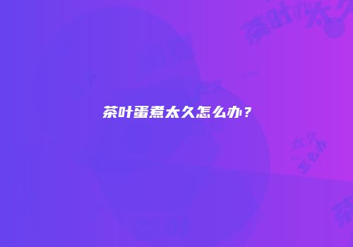 茶叶蛋煮太久怎么办？