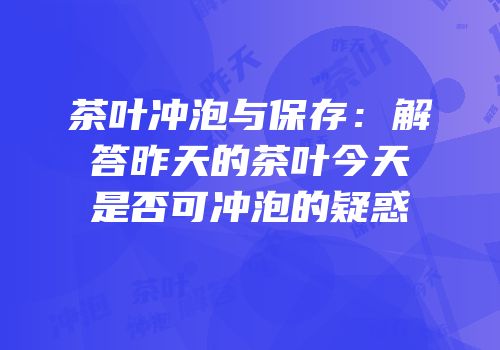 茶叶冲泡与保存：解答昨天的茶叶今天是否可冲泡的疑惑
