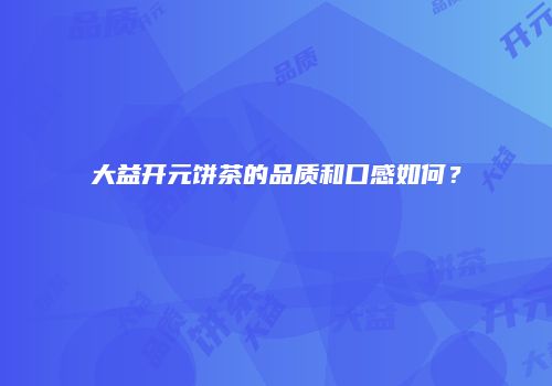 大益开元饼茶的品质和口感如何？