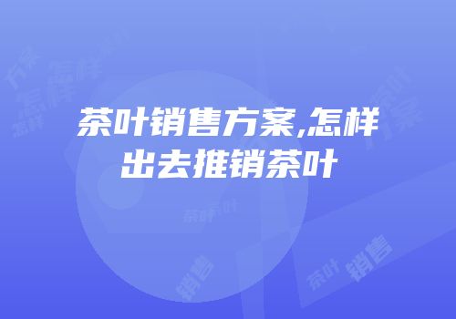 茶叶销售方案,怎样出去推销茶叶