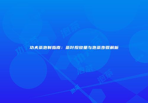 功夫茶泡制指南：茶叶投放量与泡茶步骤解析