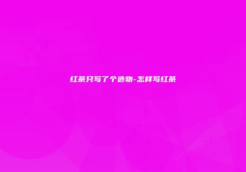 红茶只写了个造物-怎样写红茶