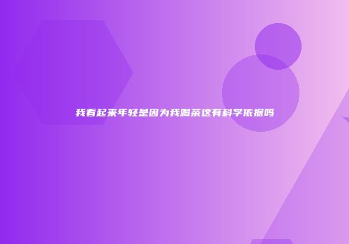 我看起来年轻是因为我喝茶这有科学依据吗