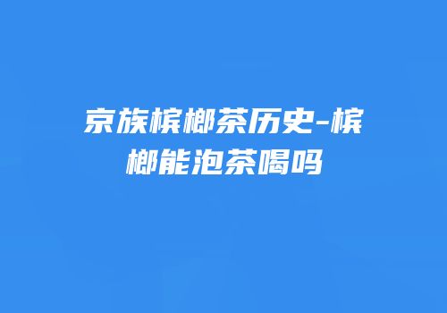 京族槟榔茶历史-槟榔能泡茶喝吗