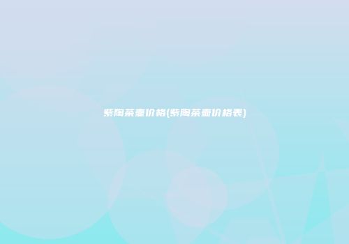紫陶茶壶价格(紫陶茶壶价格表)