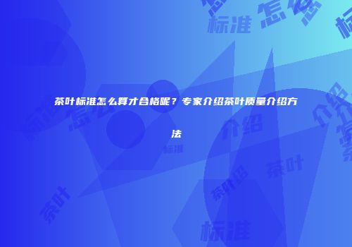 茶叶标准怎么算才合格呢？专家介绍茶叶质量介绍方法