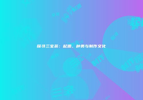 探寻三宝茶：起源、种类与制作文化