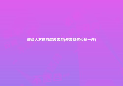 哪些人不适合喝云雾茶(云雾茶多少钱一斤)