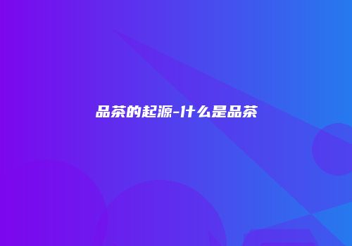 品茶的起源-什么是品茶