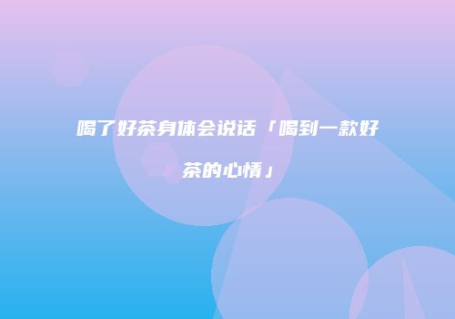 喝了好茶身体会说话「喝到一款好茶的心情」