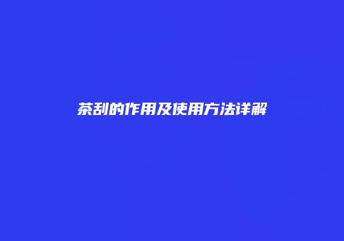 茶刮的作用及使用方法详解