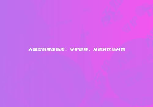 天然饮料健康指南：守护健康，从选对饮品开始