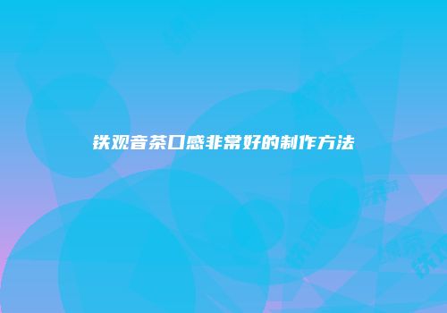 铁观音茶口感非常好的制作方法