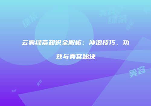 云雾绿茶知识全解析：冲泡技巧、功效与美容秘诀