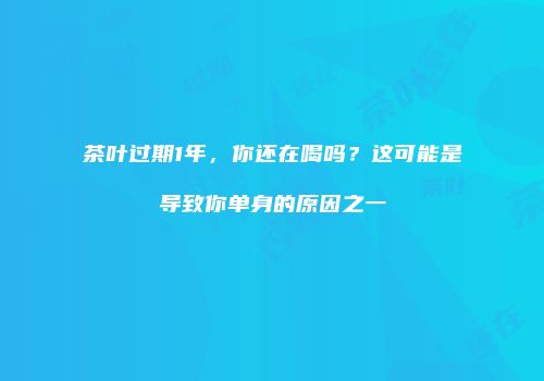 茶叶过期1年，你还在喝吗？这可能是导致你单身的原因之一