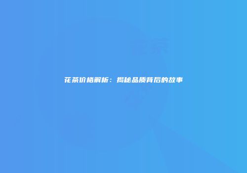 花茶价格解析：揭秘品质背后的故事