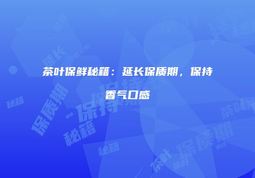茶叶保鲜秘籍：延长保质期，保持香气口感