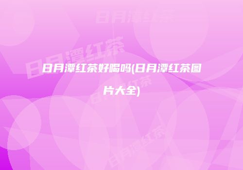 日月潭红茶好喝吗(日月潭红茶图片大全)