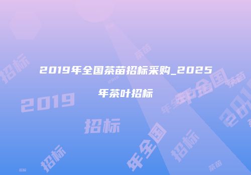 2019年全国茶苗招标采购_2025年茶叶招标