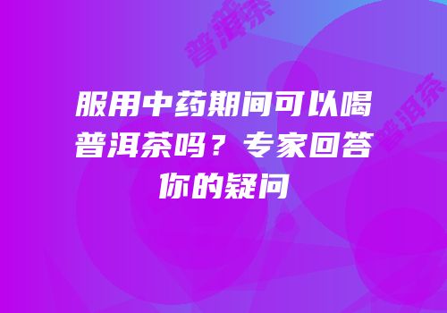 服用中药期间可以喝普洱茶吗？专家回答你的疑问