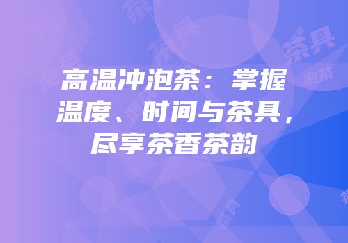 高温冲泡茶：掌握温度、时间与茶具，尽享茶香茶韵